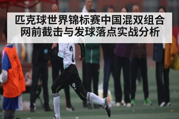 匹克球世界锦标赛中国混双组合网前截击与发球落点实战分析