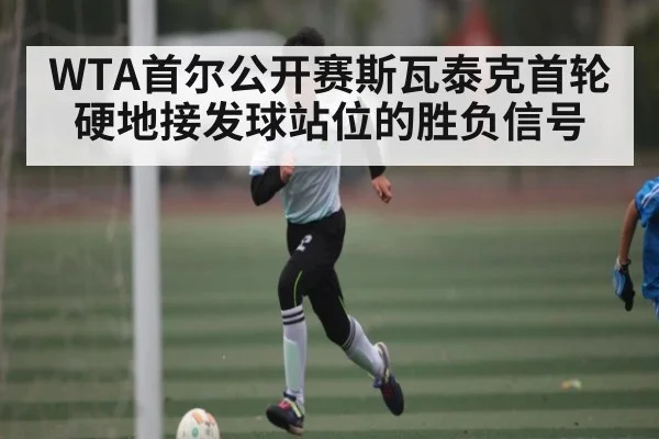 WTA首尔公开赛斯瓦泰克首轮硬地接发球站位的胜负信号