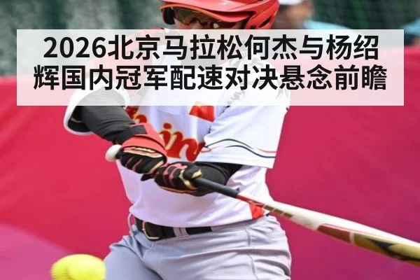 2026北京马拉松何杰与杨绍辉国内冠军配速对决悬念前瞻