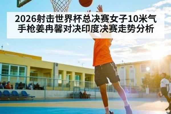 2026射击世界杯总决赛女子10米气手枪姜冉馨对决印度决赛走势分析
